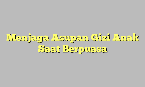Menjaga Asupan Gizi Anak Saat Berpuasa